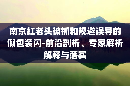 南京紅老頭被抓和規(guī)避誤導(dǎo)的假包裝閃-前沿剖析、專家解析解釋與落實(shí)