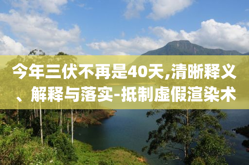 今年三伏不再是40天,清晰釋義、解釋與落實(shí)-抵制虛假渲染術(shù)