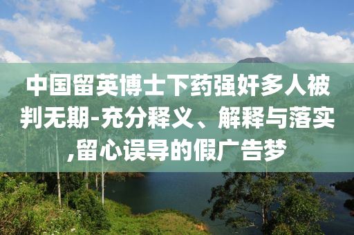 中國(guó)留英博士下藥強(qiáng)奸多人被判無(wú)期-充分釋義、解釋與落實(shí),留心誤導(dǎo)的假?gòu)V告夢(mèng)