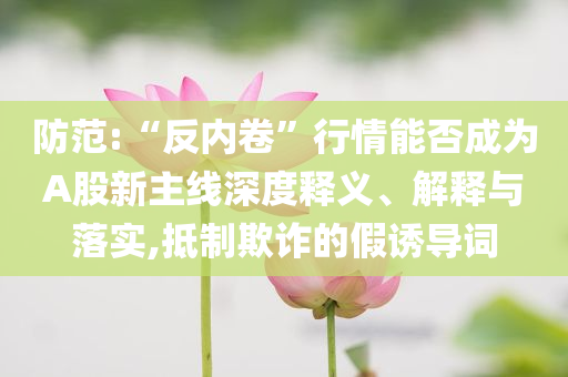 防范:“反內(nèi)卷”行情能否成為A股新主線深度釋義、解釋與落實(shí),抵制欺詐的假誘導(dǎo)詞