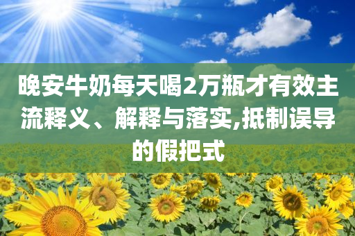 晚安牛奶每天喝2萬瓶才有效主流釋義、解釋與落實,抵制誤導的假把式