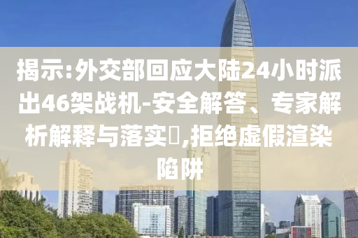 揭示:外交部回應(yīng)大陸24小時(shí)派出46架戰(zhàn)機(jī)-安全解答、專家解析解釋與落實(shí)?,拒絕虛假渲染陷阱
