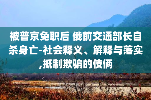 被普京免職后 俄前交通部長(zhǎng)自殺身亡-社會(huì)釋義、解釋與落實(shí),抵制欺騙的伎倆