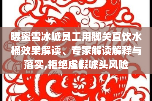 曝蜜雪冰城員工用腳關(guān)直飲水桶效果解讀、專家解讀解釋與落實(shí),拒絕虛假噱頭風(fēng)險(xiǎn)