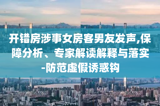 開錯(cuò)房涉事女房客男友發(fā)聲,保障分析、專家解讀解釋與落實(shí)-防范虛假誘惑鉤