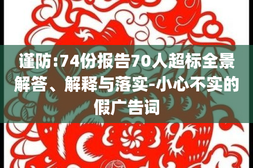 謹(jǐn)防:74份報(bào)告70人超標(biāo)全景解答、解釋與落實(shí)-小心不實(shí)的假?gòu)V告詞