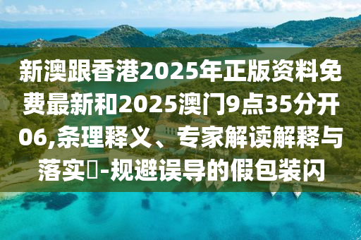 新澳跟香港2025年正版資料免費(fèi)最新和2025澳門9點(diǎn)35分開(kāi)06,條理釋義、專家解讀解釋與落實(shí)?-規(guī)避誤導(dǎo)的假包裝閃