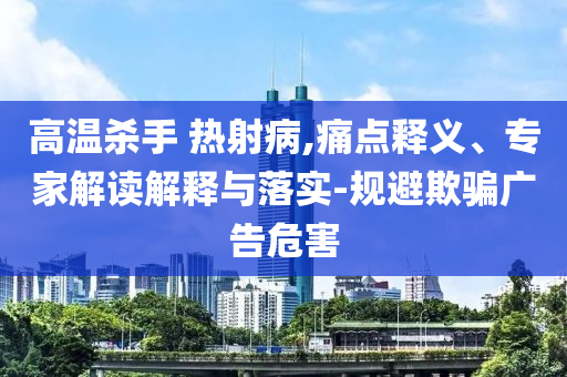 高溫殺手 熱射病,痛點(diǎn)釋義、專(zhuān)家解讀解釋與落實(shí)-規(guī)避欺騙廣告危害