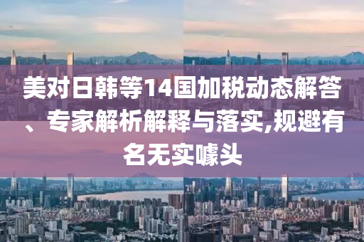 美對(duì)日韓等14國(guó)加稅動(dòng)態(tài)解答、專(zhuān)家解析解釋與落實(shí),規(guī)避有名無(wú)實(shí)噱頭