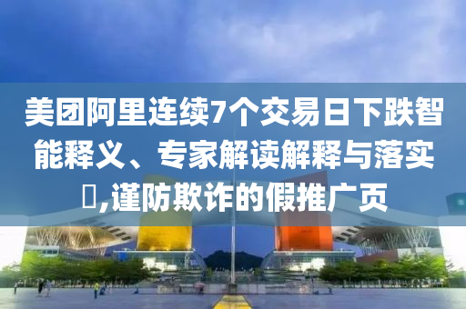 美團(tuán)阿里連續(xù)7個(gè)交易日下跌智能釋義、專(zhuān)家解讀解釋與落實(shí)?,謹(jǐn)防欺詐的假推廣頁(yè)