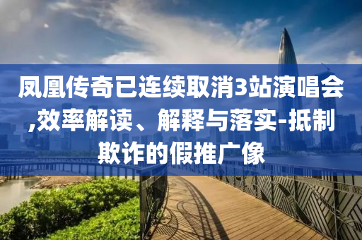 鳳凰傳奇已連續(xù)取消3站演唱會(huì),效率解讀、解釋與落實(shí)-抵制欺詐的假推廣像