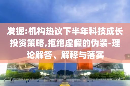 發(fā)掘:機構(gòu)熱議下半年科技成長投資策略,拒絕虛假的偽裝-理論解答、解釋與落實