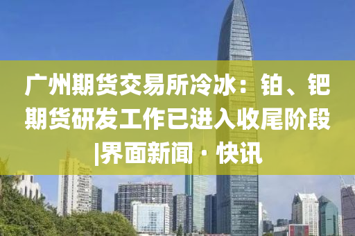 廣州期貨交易所冷冰：鉑、鈀期貨研發(fā)工作已進入收尾階段|界面新聞 · 快訊