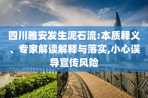 四川雅安發(fā)生泥石流:本質(zhì)釋義、專家解讀解釋與落實(shí),小心誤導(dǎo)宣傳風(fēng)險(xiǎn)
