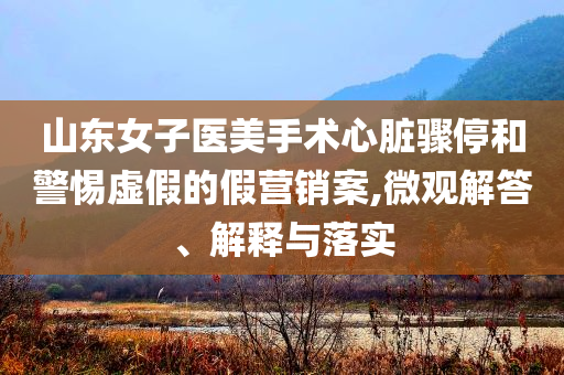 山東女子醫(yī)美手術(shù)心臟驟停和警惕虛假的假營銷案,微觀解答、解釋與落實(shí)