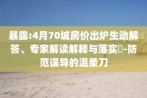 暴露:4月70城房?jī)r(jià)出爐生動(dòng)解答、專家解讀解釋與落實(shí)?-防范誤導(dǎo)的溫柔刀