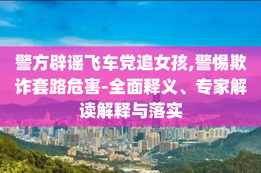 警方辟謠飛車黨追女孩,警惕欺詐套路危害-全面釋義、專家解讀解釋與落實(shí)