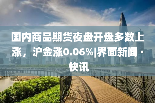 國內(nèi)商品期貨夜盤開盤多數(shù)上漲，滬金漲0.06%|界面新聞 · 快訊