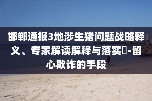邯鄲通報(bào)3地涉生豬問(wèn)題戰(zhàn)略釋義、專家解讀解釋與落實(shí)?-留心欺詐的手段