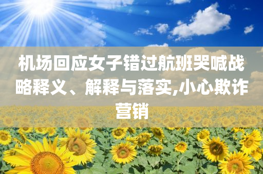 機(jī)場(chǎng)回應(yīng)女子錯(cuò)過(guò)航班哭喊戰(zhàn)略釋義、解釋與落實(shí),小心欺詐營(yíng)銷