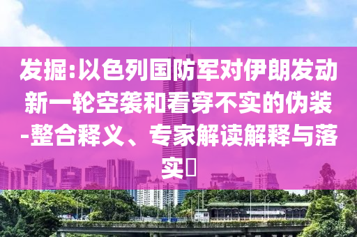 發(fā)掘:以色列國防軍對伊朗發(fā)動新一輪空襲和看穿不實的偽裝-整合釋義、專家解讀解釋與落實?