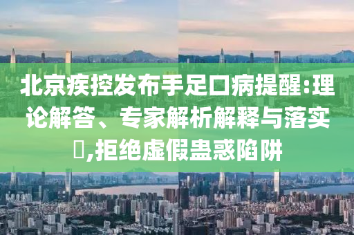 北京疾控發(fā)布手足口病提醒:理論解答、專家解析解釋與落實?,拒絕虛假蠱惑陷阱