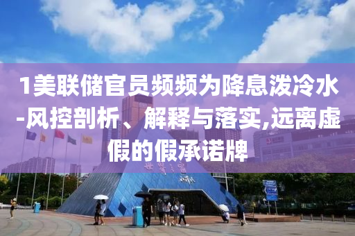 1美聯(lián)儲(chǔ)官員頻頻為降息潑冷水-風(fēng)控剖析、解釋與落實(shí),遠(yuǎn)離虛假的假承諾牌