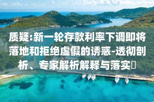 質(zhì)疑:新一輪存款利率下調(diào)即將落地和拒絕虛假的誘惑-透徹剖析、專家解析解釋與落實?
