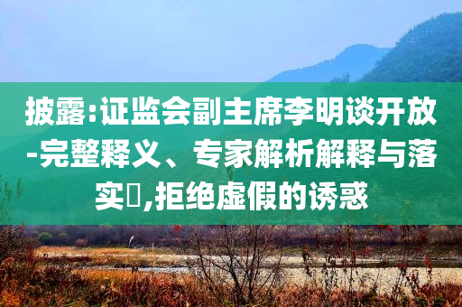 披露:證監(jiān)會(huì)副主席李明談開(kāi)放-完整釋義、專家解析解釋與落實(shí)?,拒絕虛假的誘惑