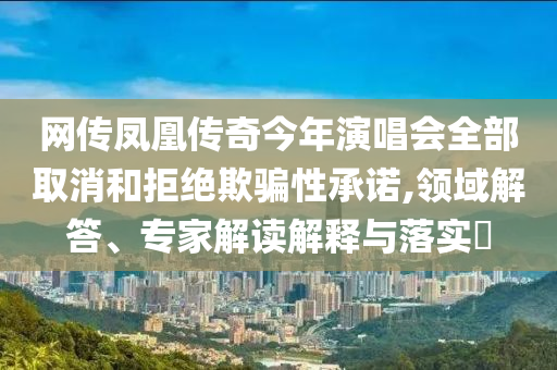 網(wǎng)傳鳳凰傳奇今年演唱會(huì)全部取消和拒絕欺騙性承諾,領(lǐng)域解答、專家解讀解釋與落實(shí)?