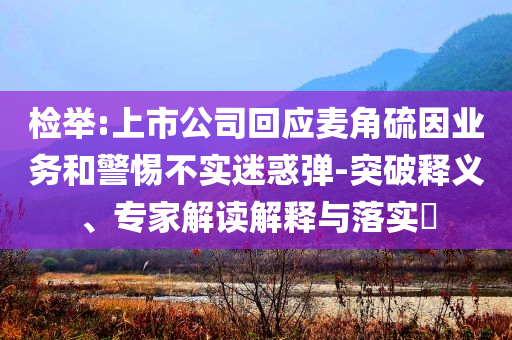 檢舉:上市公司回應(yīng)麥角硫因業(yè)務(wù)和警惕不實迷惑彈-突破釋義、專家解讀解釋與落實?