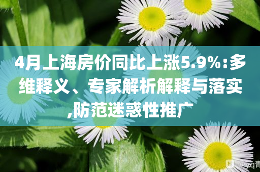 4月上海房價同比上漲5.9%:多維釋義、專家解析解釋與落實,防范迷惑性推廣