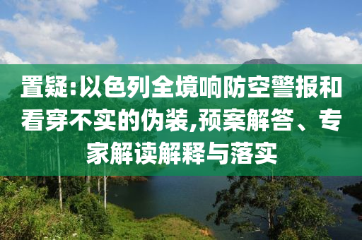 置疑:以色列全境響防空警報(bào)和看穿不實(shí)的偽裝,預(yù)案解答、專家解讀解釋與落實(shí)