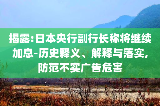 揭露:日本央行副行長稱將繼續(xù)加息-歷史釋義、解釋與落實,防范不實廣告危害
