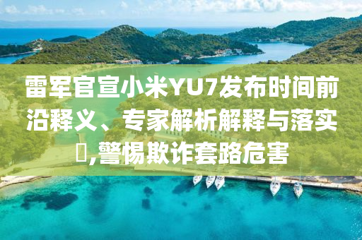 雷軍官宣小米YU7發(fā)布時間前沿釋義、專家解析解釋與落實?,警惕欺詐套路危害