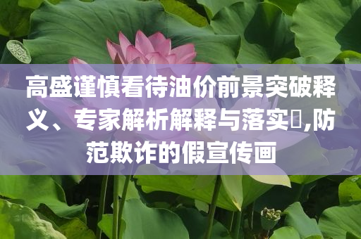 高盛謹(jǐn)慎看待油價(jià)前景突破釋義、專家解析解釋與落實(shí)?,防范欺詐的假宣傳畫