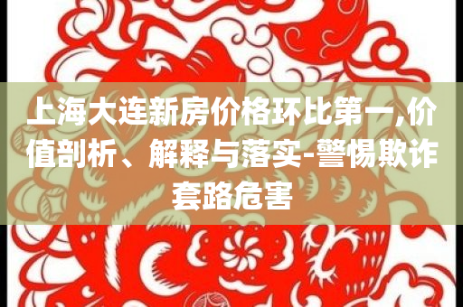 上海大連新房?jī)r(jià)格環(huán)比第一,價(jià)值剖析、解釋與落實(shí)-警惕欺詐套路危害