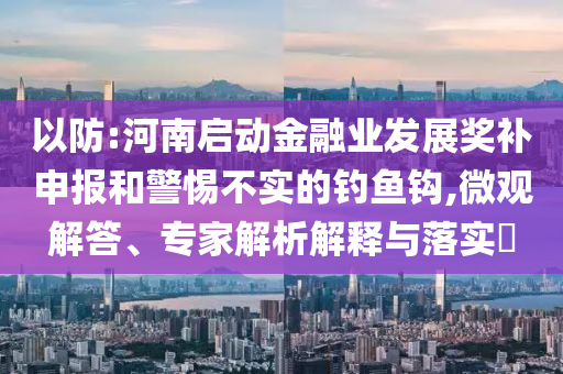 以防:河南啟動(dòng)金融業(yè)發(fā)展獎(jiǎng)補(bǔ)申報(bào)和警惕不實(shí)的釣魚(yú)鉤,微觀解答、專家解析解釋與落實(shí)?