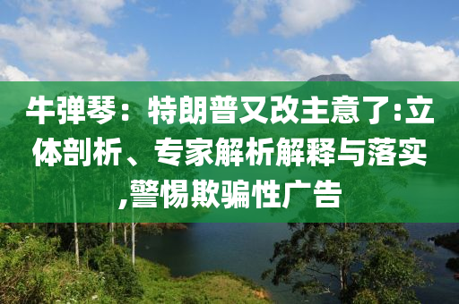 牛彈琴：特朗普又改主意了:立體剖析、專家解析解釋與落實(shí),警惕欺騙性廣告
