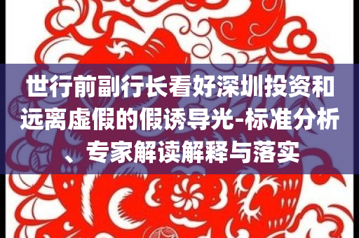 世行前副行長(zhǎng)看好深圳投資和遠(yuǎn)離虛假的假誘導(dǎo)光-標(biāo)準(zhǔn)分析、專家解讀解釋與落實(shí)