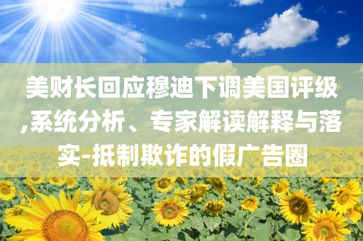 美財(cái)長(zhǎng)回應(yīng)穆迪下調(diào)美國(guó)評(píng)級(jí),系統(tǒng)分析、專家解讀解釋與落實(shí)-抵制欺詐的假?gòu)V告圈
