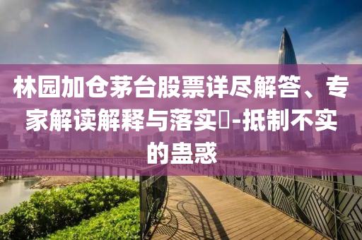 林園加倉(cāng)茅臺(tái)股票詳盡解答、專家解讀解釋與落實(shí)?-抵制不實(shí)的蠱惑