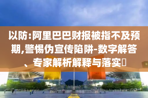 以防:阿里巴巴財(cái)報(bào)被指不及預(yù)期,警惕偽宣傳陷阱-數(shù)字解答、專家解析解釋與落實(shí)?