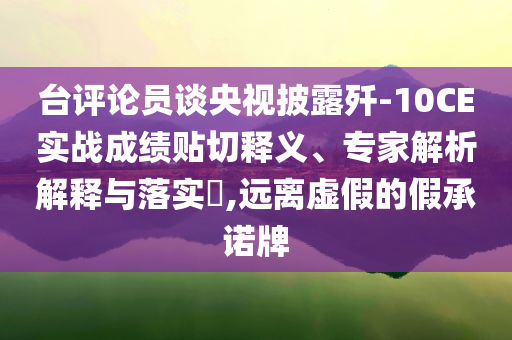 臺(tái)評(píng)論員談央視披露殲-10CE實(shí)戰(zhàn)成績(jī)貼切釋義、專(zhuān)家解析解釋與落實(shí)?,遠(yuǎn)離虛假的假承諾牌