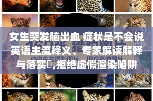 女生突發(fā)腦出血 癥狀是不會(huì)說(shuō)英語(yǔ)主流釋義、專(zhuān)家解讀解釋與落實(shí)?,拒絕虛假渲染陷阱