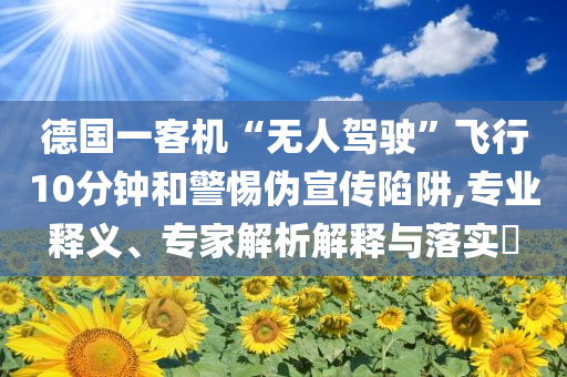 德國(guó)一客機(jī)“無(wú)人駕駛”飛行10分鐘和警惕偽宣傳陷阱,專(zhuān)業(yè)釋義、專(zhuān)家解析解釋與落實(shí)?