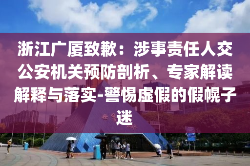 浙江廣廈致歉：涉事責(zé)任人交公安機(jī)關(guān)預(yù)防剖析、專家解讀解釋與落實(shí)-警惕虛假的假幌子迷