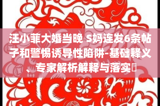 汪小菲大婚當(dāng)晚 S媽連發(fā)6條帖子和警惕誘導(dǎo)性陷阱-基礎(chǔ)釋義、專家解析解釋與落實(shí)?