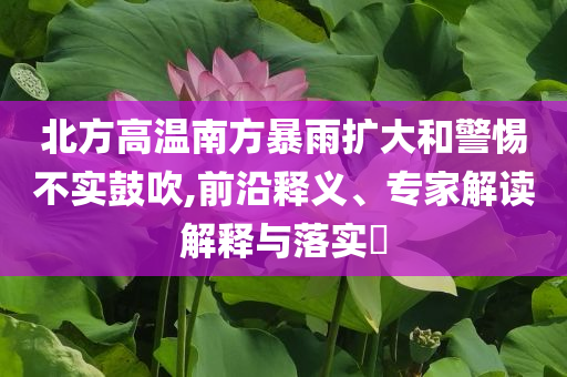 北方高溫南方暴雨擴(kuò)大和警惕不實(shí)鼓吹,前沿釋義、專家解讀解釋與落實(shí)?