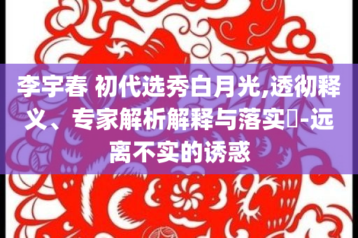 李宇春 初代選秀白月光,透徹釋義、專(zhuān)家解析解釋與落實(shí)?-遠(yuǎn)離不實(shí)的誘惑